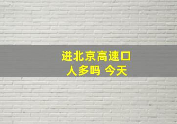 进北京高速口 人多吗 今天